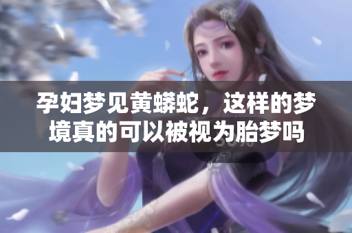 孕妇梦见黄蟒蛇，这样的梦境真的可以被视为胎梦吗