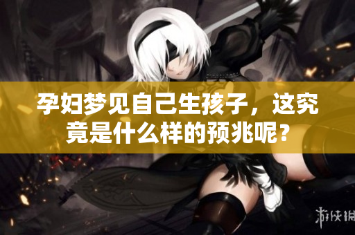 孕妇梦见自己生孩子，这究竟是什么样的预兆呢？