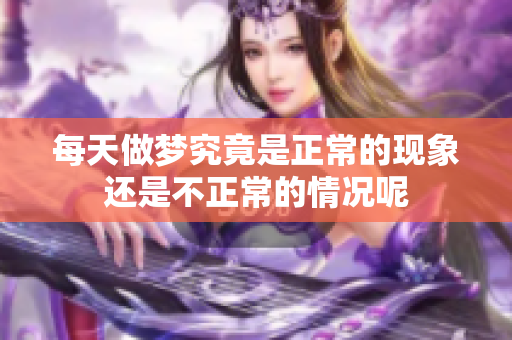 每天做梦究竟是正常的现象还是不正常的情况呢