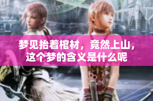 梦见抬着棺材，竟然上山，这个梦的含义是什么呢