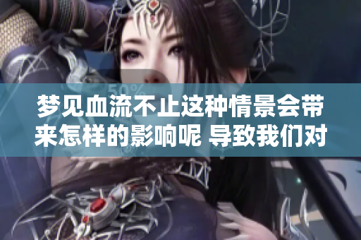 梦见血流不止这种情景会带来怎样的影响呢 导致我们对梦境产生怎样的思考
