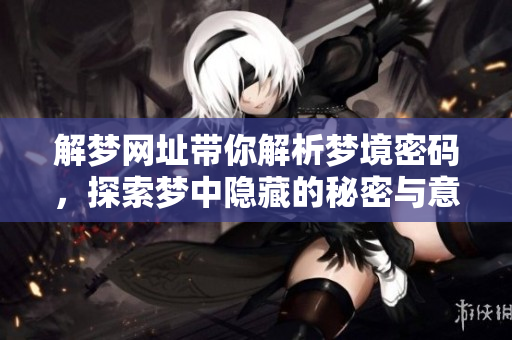 解梦网址带你解析梦境密码，探索梦中隐藏的秘密与意义