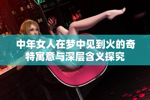 中年女人在梦中见到火的奇特寓意与深层含义探究