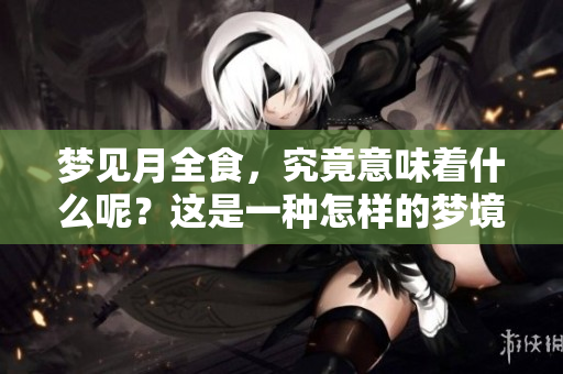 梦见月全食，究竟意味着什么呢？这是一种怎样的梦境体验？