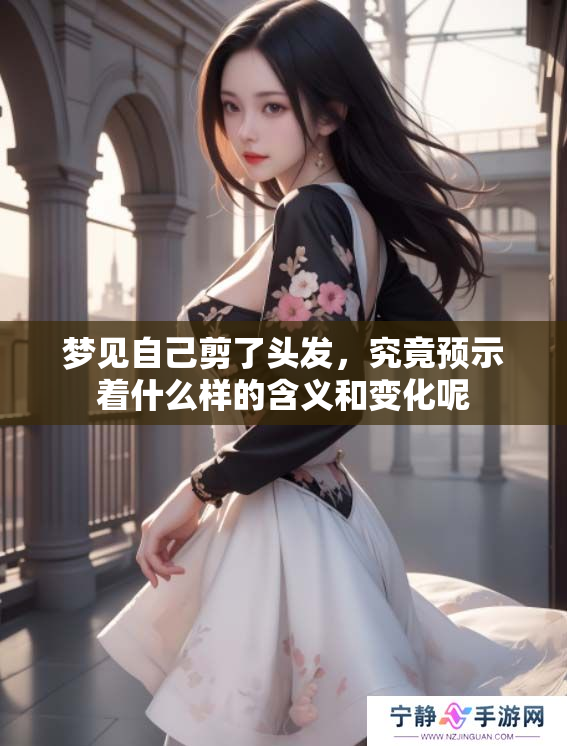 梦见自己剪了头发，究竟预示着什么样的含义和变化呢