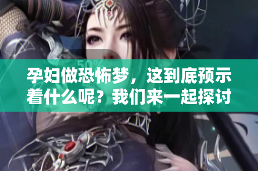 孕妇做恐怖梦，这到底预示着什么呢？我们来一起探讨一下吧！