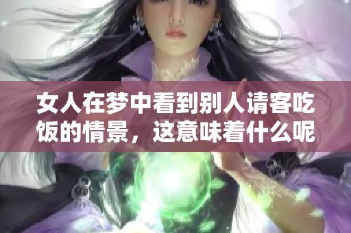 女人在梦中看到别人请客吃饭的情景，这意味着什么呢？