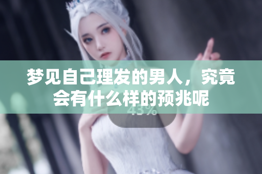 梦见自己理发的男人，究竟会有什么样的预兆呢