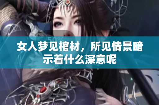 女人梦见棺材，所见情景暗示着什么深意呢