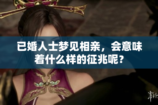 已婚人士梦见相亲，会意味着什么样的征兆呢？