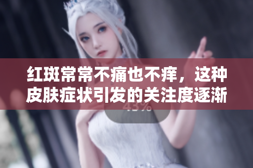 红斑常常不痛也不痒，这种皮肤症状引发的关注度逐渐增加