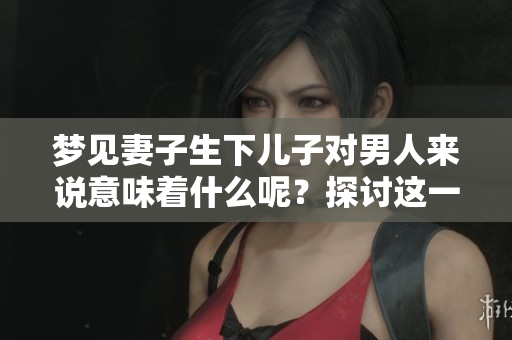梦见妻子生下儿子对男人来说意味着什么呢？探讨这一奇特梦境的深层含义。