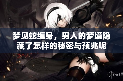 梦见蛇缠身，男人的梦境隐藏了怎样的秘密与预兆呢