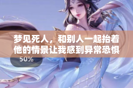 梦见死人，和别人一起抬着他的情景让我感到异常恐惧