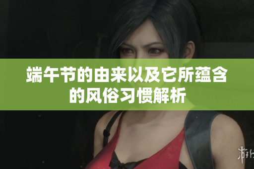 端午节的由来以及它所蕴含的风俗习惯解析