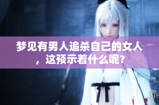 梦见有男人追杀自己的女人，这预示着什么呢？