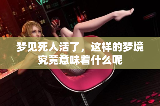 梦见死人活了，这样的梦境究竟意味着什么呢