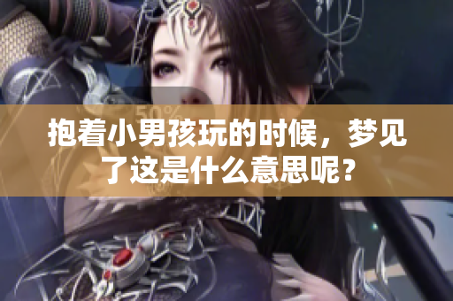 抱着小男孩玩的时候，梦见了这是什么意思呢？