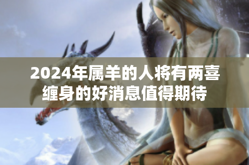 2024年属羊的人将有两喜缠身的好消息值得期待