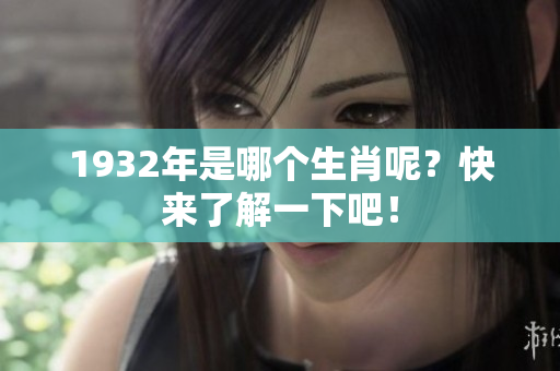 1932年是哪个生肖呢？快来了解一下吧！