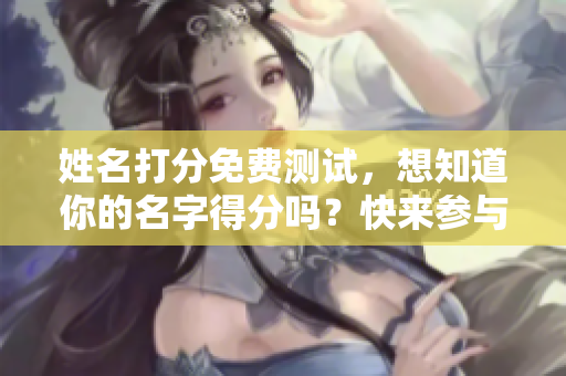 姓名打分免费测试，想知道你的名字得分吗？快来参与吧！