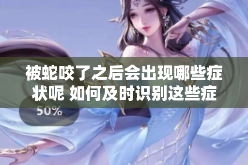 被蛇咬了之后会出现哪些症状呢 如何及时识别这些症状很重要