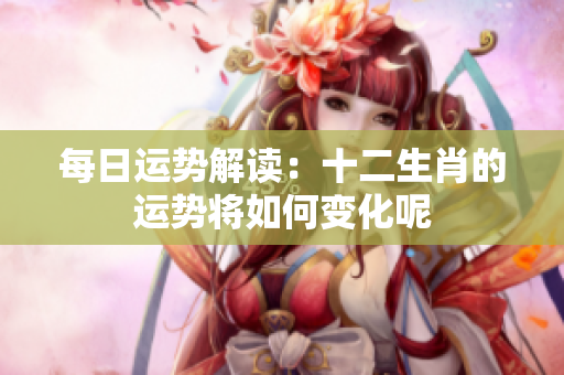 每日运势解读：十二生肖的运势将如何变化呢
