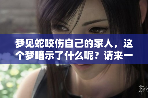 梦见蛇咬伤自己的家人，这个梦暗示了什么呢？请来一起探讨一下。