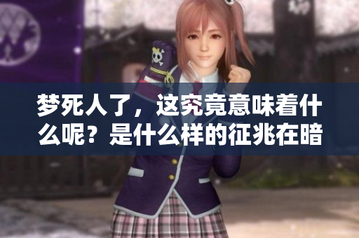 梦死人了，这究竟意味着什么呢？是什么样的征兆在暗示我们呢？