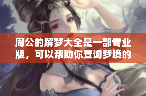 周公的解梦大全是一部专业版，可以帮助你查询梦境的各种含义