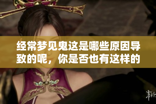 经常梦见鬼这是哪些原因导致的呢，你是否也有这样的体验呢