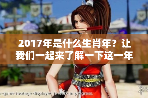 2017年是什么生肖年？让我们一起来了解一下这一年的生肖属性。