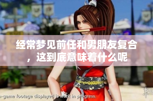 经常梦见前任和男朋友复合，这到底意味着什么呢