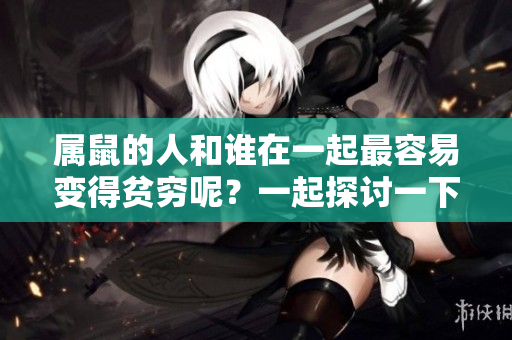 属鼠的人和谁在一起最容易变得贫穷呢？一起探讨一下这个问题吧。