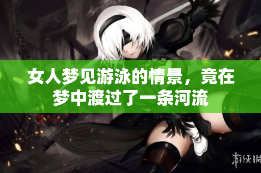 女人梦见游泳的情景，竟在梦中渡过了一条河流