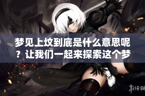 梦见上坟到底是什么意思呢？让我们一起来探索这个梦的深层含义。