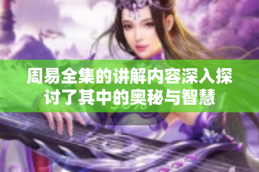 周易全集的讲解内容深入探讨了其中的奥秘与智慧