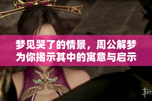 梦见哭了的情景，周公解梦为你揭示其中的寓意与启示