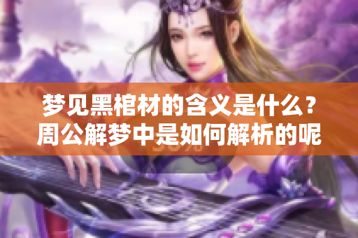 梦见黑棺材的含义是什么？周公解梦中是如何解析的呢