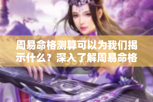 周易命格测算可以为我们揭示什么？深入了解周易命格测算的奥秘与意义。