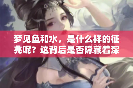 梦见鱼和水，是什么样的征兆呢？这背后是否隐藏着深意？