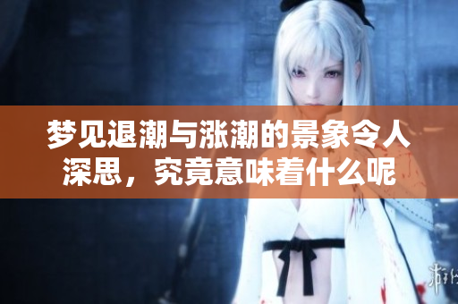 梦见退潮与涨潮的景象令人深思，究竟意味着什么呢