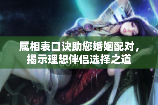 属相表口诀助您婚姻配对，揭示理想伴侣选择之道