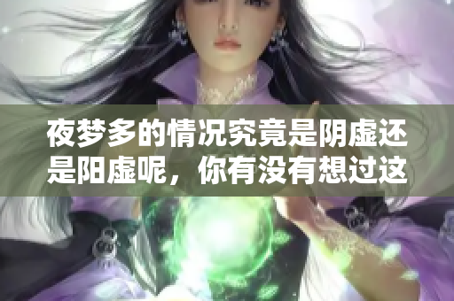 夜梦多的情况究竟是阴虚还是阳虚呢，你有没有想过这个问题？