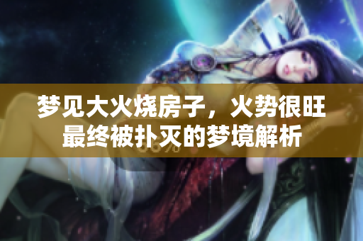 梦见大火烧房子，火势很旺最终被扑灭的梦境解析
