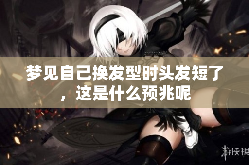 梦见自己换发型时头发短了，这是什么预兆呢