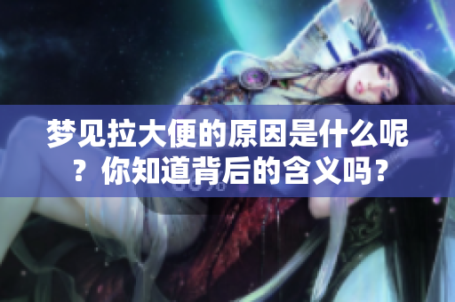 梦见拉大便的原因是什么呢？你知道背后的含义吗？