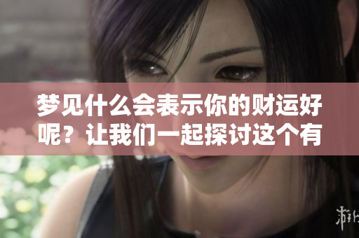 梦见什么会表示你的财运好呢？让我们一起探讨这个有趣的问题吧！