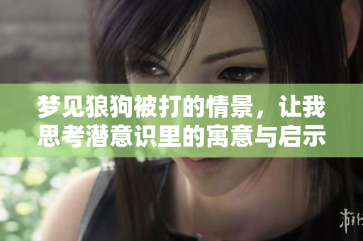 梦见狼狗被打的情景，让我思考潜意识里的寓意与启示