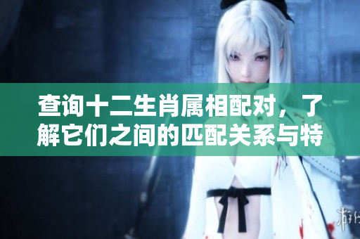 查询十二生肖属相配对，了解它们之间的匹配关系与特点